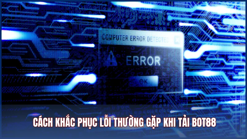 Cách khắc phục lỗi thường gặp khi tải và cài đặt app Bot88 về điện thoại